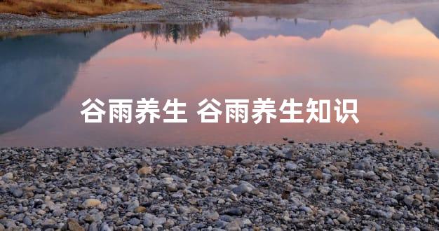 谷雨养生 谷雨养生知识